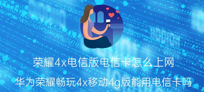 荣耀4x电信版电信卡怎么上网 华为荣耀畅玩4x移动4g版能用电信卡吗？